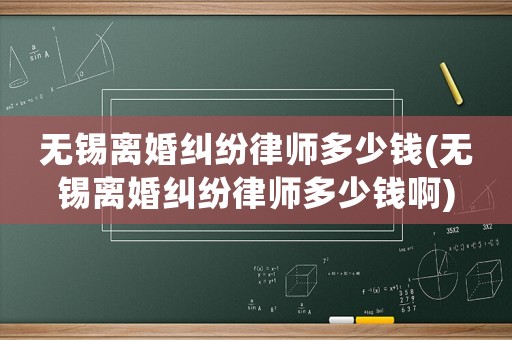 無(wú)錫離婚糾紛律師多少錢(qián)(無(wú)錫離婚糾紛律師多少錢(qián)啊)