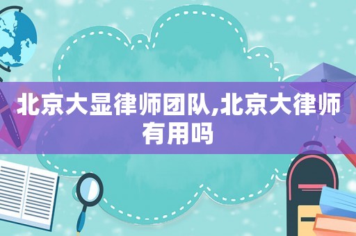 北京大顯律師團隊,北京大律師有用嗎