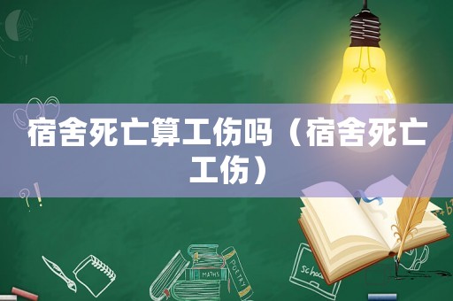 宿舍死亡算工傷嗎（宿舍死亡工傷）