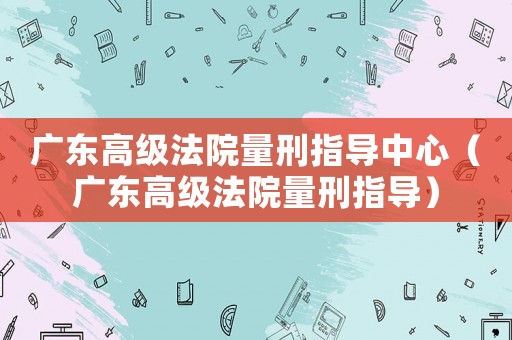 廣東高級(jí)法院量刑指導(dǎo)中心（廣東高級(jí)法院量刑指導(dǎo)）