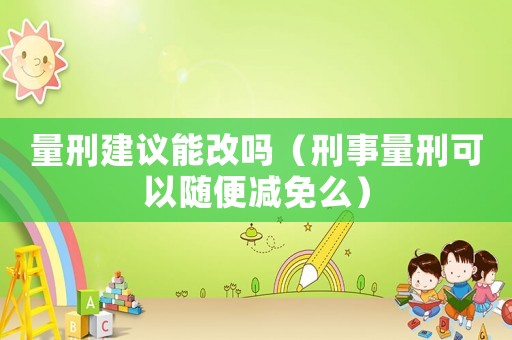 量刑建議能改嗎（刑事量刑可以隨便減免么）