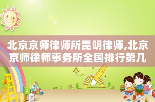 北京京師律師所昆明律師,北京京師律師事務(wù)所全國(guó)排行第幾位
