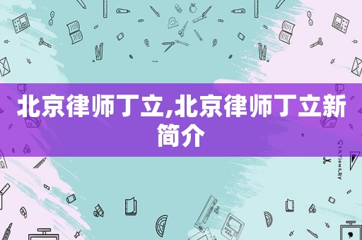北京律師丁立,北京律師丁立新簡介