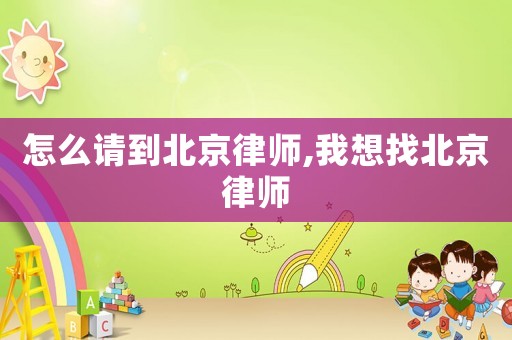 怎么請到北京律師,我想找北京律師