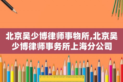 北京吳少博律師事物所,北京吳少博律師事務所上海分公司