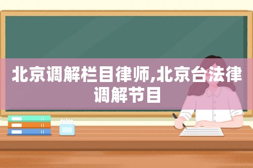 北京調解欄目律師,北京臺法律調解節目