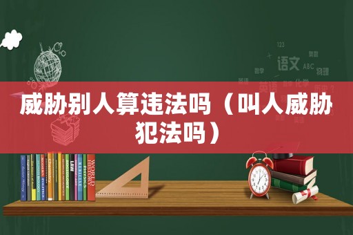 威脅別人算違法嗎（叫人威脅犯法嗎）