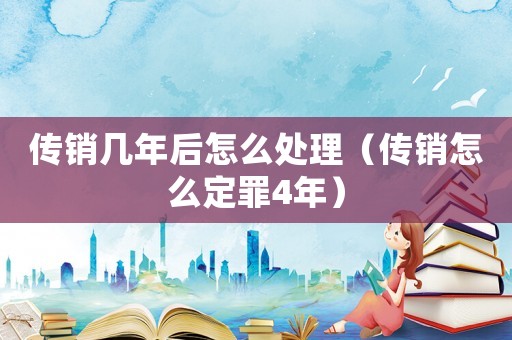 傳銷幾年后怎么處理（傳銷怎么定罪4年）