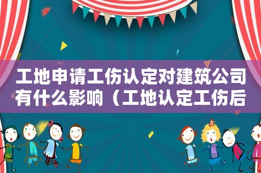 工地申請工傷認(rèn)定對建筑公司有什么影響（工地認(rèn)定工傷后）