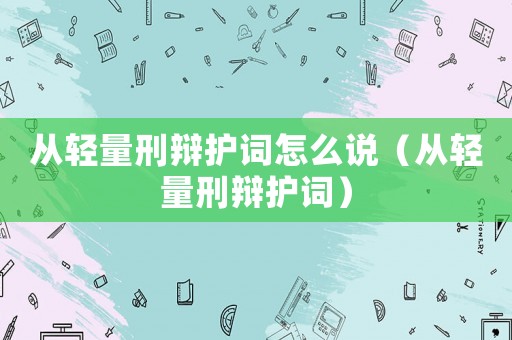 從輕量刑辯護詞怎么說（從輕量刑辯護詞）