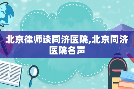 北京律師談同濟醫院,北京同濟醫院名聲