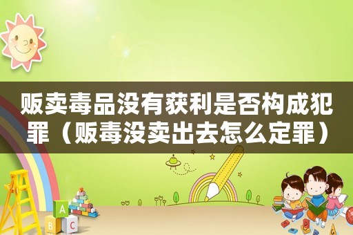 販賣毒品沒有獲利是否構成犯罪（販毒沒賣出去怎么定罪）