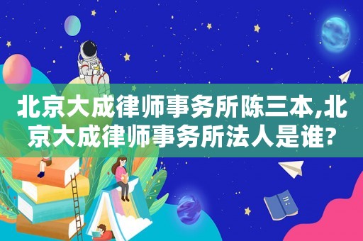 北京大成律師事務(wù)所陳三本,北京大成律師事務(wù)所法人是誰?