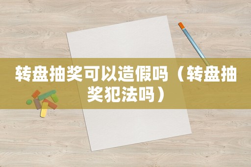 轉(zhuǎn)盤抽獎(jiǎng)可以造假嗎（轉(zhuǎn)盤抽獎(jiǎng)犯法嗎）