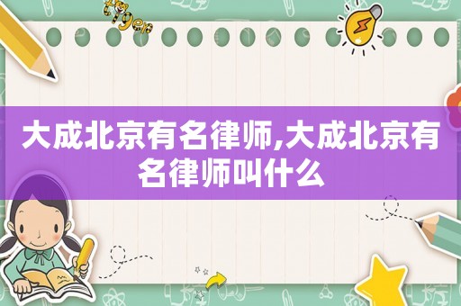 大成北京有名律師,大成北京有名律師叫什么
