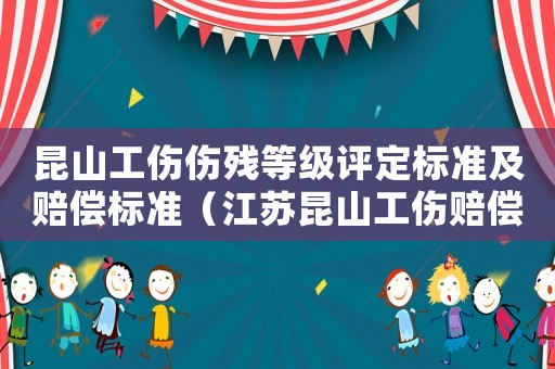 昆山工傷傷殘等級評定標(biāo)準(zhǔn)及賠償標(biāo)準(zhǔn)（江蘇昆山工傷賠償標(biāo)準(zhǔn)一覽表）