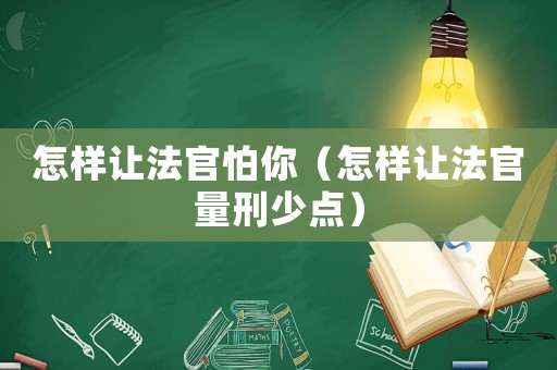 怎樣讓法官怕你（怎樣讓法官量刑少點）