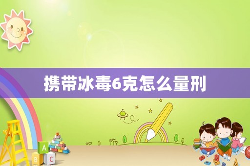 攜帶冰毒6克怎么量刑