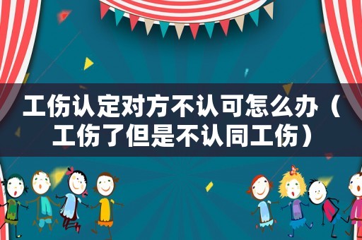 工傷認定對方不認可怎么辦（工傷了但是不認同工傷）