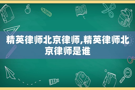 精英律師北京律師,精英律師北京律師是誰