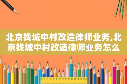 北京找城中村改造律師業(yè)務(wù),北京找城中村改造律師業(yè)務(wù)怎么樣