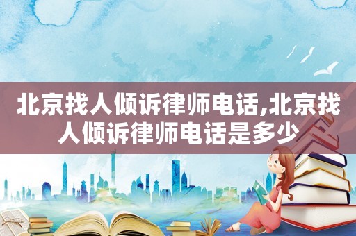 北京找人傾訴律師電話,北京找人傾訴律師電話是多少