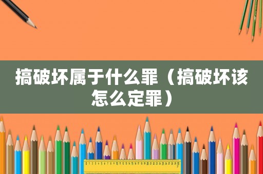 搞破壞屬于什么罪（搞破壞該怎么定罪）