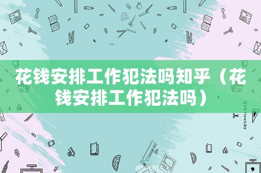 花錢安排工作犯法嗎知乎（花錢安排工作犯法嗎）