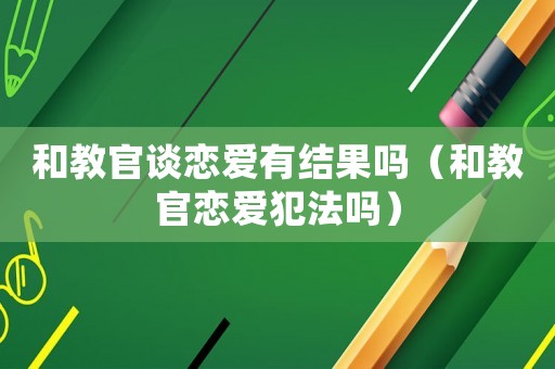 和教官談戀愛(ài)有結(jié)果嗎（和教官戀愛(ài)犯法嗎）