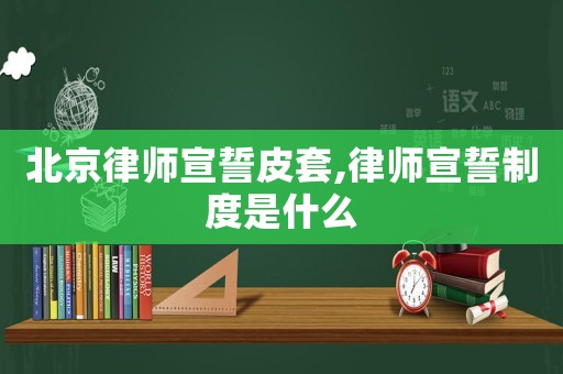 北京律師宣誓皮套,律師宣誓制度是什么