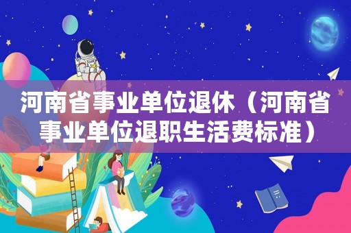 河南省事業單位退休（河南省事業單位退職生活費標準）