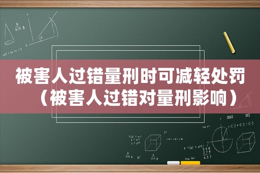 被害人過錯量刑時可減輕處罰（被害人過錯對量刑影響）