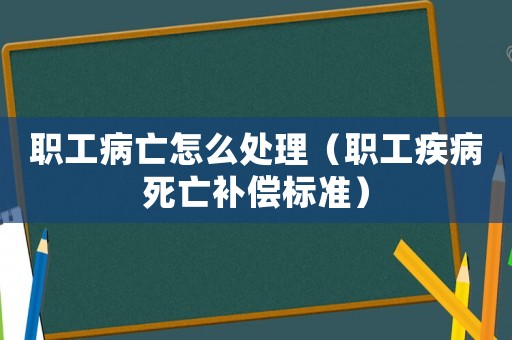 職工病亡怎么處理（職工疾病死亡補償標準）