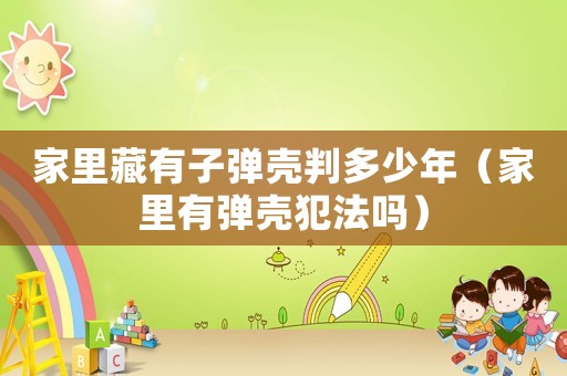 家里藏有子彈殼判多少年（家里有彈殼犯法嗎）
