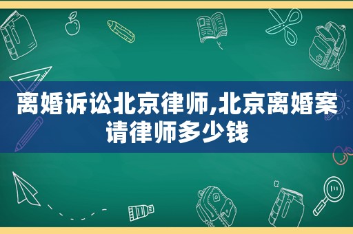 離婚訴訟北京律師,北京離婚案請律師多少錢