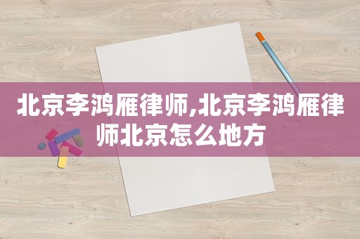 北京李鴻雁律師,北京李鴻雁律師北京怎么地方