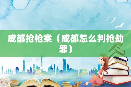 成都搶槍案（成都怎么判搶劫罪）