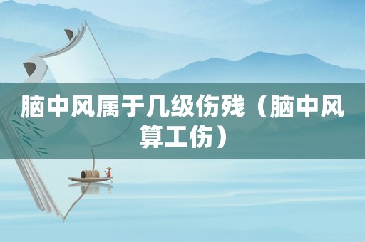 腦中風(fēng)屬于幾級傷殘（腦中風(fēng)算工傷）