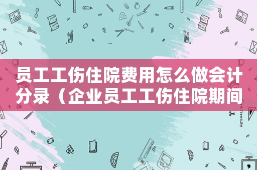 員工工傷住院費用怎么做會計分錄（企業員工工傷住院期間費用報銷）