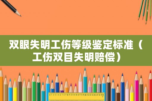 雙眼失明工傷等級鑒定標準（工傷雙目失明賠償）