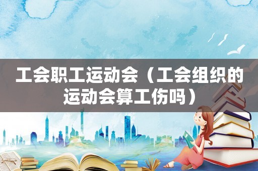 工會職工運動會（工會組織的運動會算工傷嗎）
