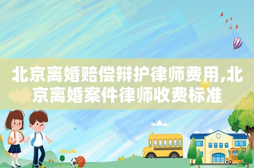 北京離婚賠償辯護律師費用,北京離婚案件律師收費標準