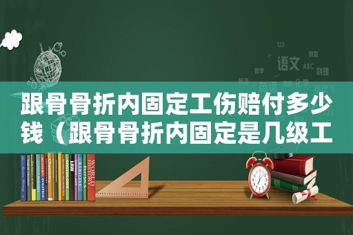 跟骨骨折內固定工傷賠付多少錢（跟骨骨折內固定是幾級工傷）