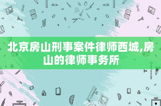 北京房山刑事案件律師西城,房山的律師事務(wù)所