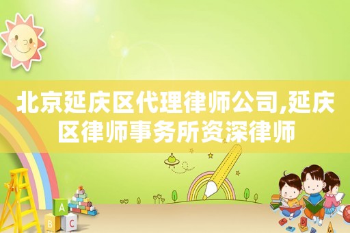 北京延慶區代理律師公司,延慶區律師事務所資深律師