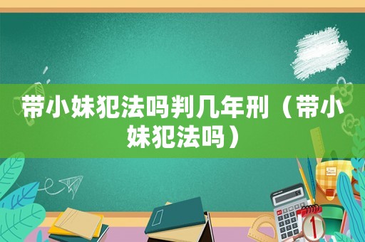 帶小妹犯法嗎判幾年刑（帶小妹犯法嗎）