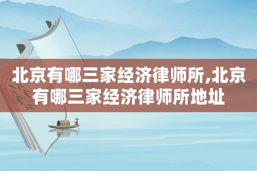 北京有哪三家經濟律師所,北京有哪三家經濟律師所地址
