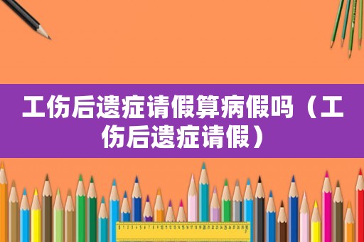 工傷后遺癥請假算病假嗎（工傷后遺癥請假）
