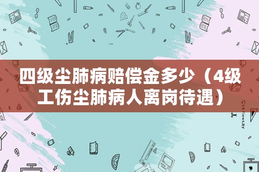 四級塵肺病賠償金多少（4級工傷塵肺病人離崗待遇）