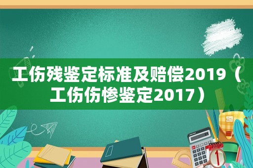工傷殘鑒定標準及賠償2019（工傷傷慘鑒定2017）